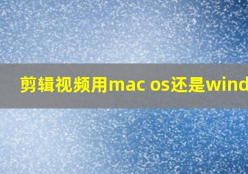 剪辑视频用mac os还是windows